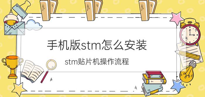 手机版stm怎么安装 stm贴片机操作流程？